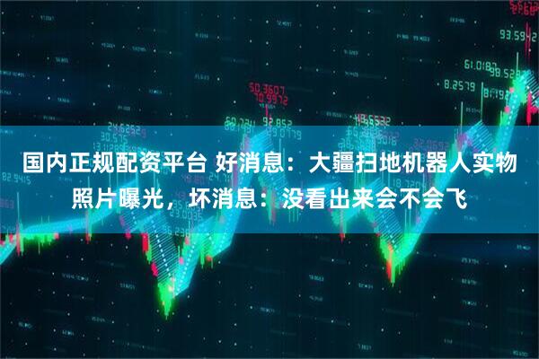 国内正规配资平台 好消息：大疆扫地机器人实物照片曝光，坏消息：没看出来会不会飞