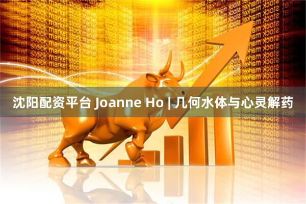 沈阳配资平台 Joanne Ho | 几何水体与心灵解药