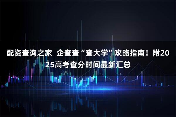 配资查询之家  企查查“查大学”攻略指南！附2025高考查分时间最新汇总