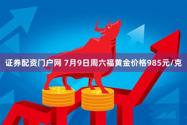 证券配资门户网 7月9日周六福黄金价格985元/克