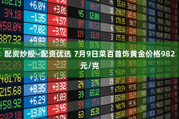 配资炒股—配资优选 7月9日菜百首饰黄金价格982元/克