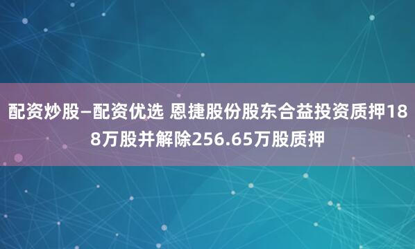 配资炒股—配资优选 恩捷股份股东合益投资质押188万股并解除256.65万股质押