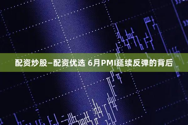 配资炒股—配资优选 6月PMI延续反弹的背后
