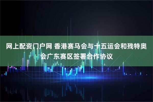 网上配资门户网 香港赛马会与十五运会和残特奥会广东赛区签署合作协议