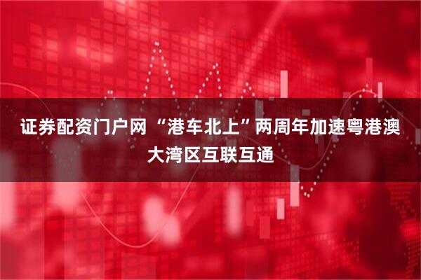 证券配资门户网 “港车北上”两周年加速粤港澳大湾区互联互通