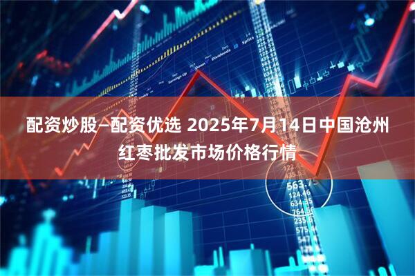 配资炒股—配资优选 2025年7月14日中国沧州红枣批发市场价格行情