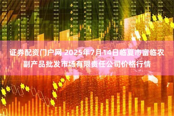 证券配资门户网 2025年7月14日临夏市富临农副产品批发市场有限责任公司价格行情