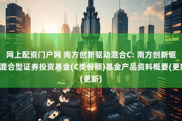 网上配资门户网 南方创新驱动混合C: 南方创新驱动混合型证券投资基金(C类份额)基金产品资料概要(更新)