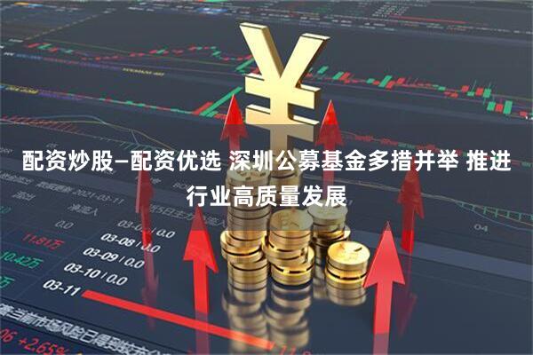 配资炒股—配资优选 深圳公募基金多措并举 推进行业高质量发展