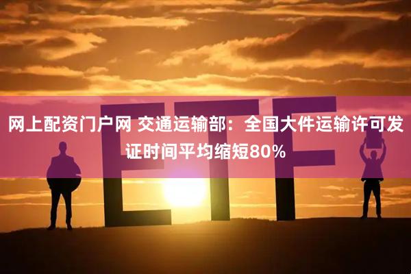 网上配资门户网 交通运输部：全国大件运输许可发证时间平均缩短80%