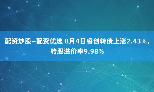 配资炒股—配资优选 8月4日睿创转债上涨2.43%，转股溢价率9.98%