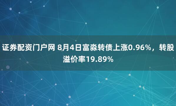 证券配资门户网 8月4日富淼转债上涨0.96%，转股溢价率19.89%