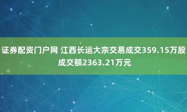 证券配资门户网 江西长运大宗交易成交359.15万股 成交额2363.21万元