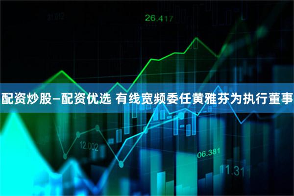 配资炒股—配资优选 有线宽频委任黄雅芬为执行董事