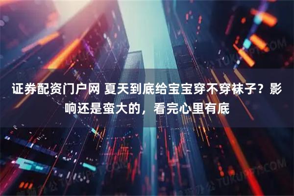 证券配资门户网 夏天到底给宝宝穿不穿袜子？影响还是蛮大的，看完心里有底