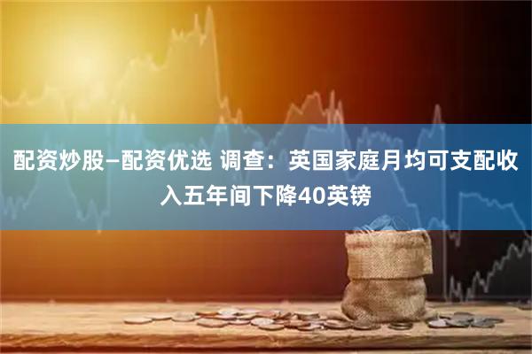 配资炒股—配资优选 调查：英国家庭月均可支配收入五年间下降40英镑