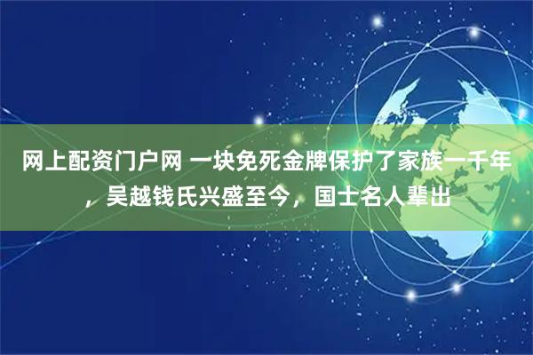 网上配资门户网 一块免死金牌保护了家族一千年，吴越钱氏兴盛至今，国士名人辈出