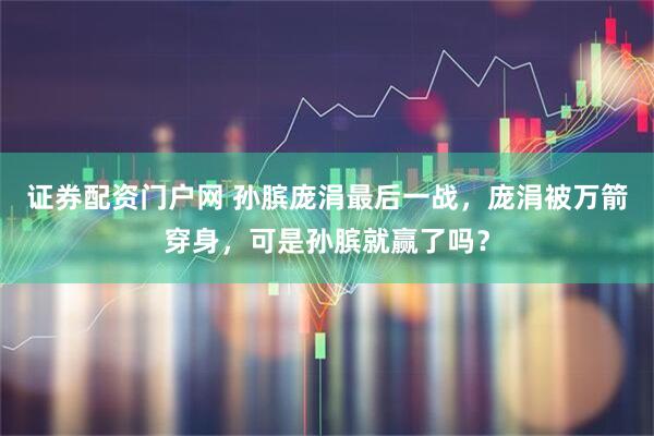 证券配资门户网 孙膑庞涓最后一战，庞涓被万箭穿身，可是孙膑就赢了吗？