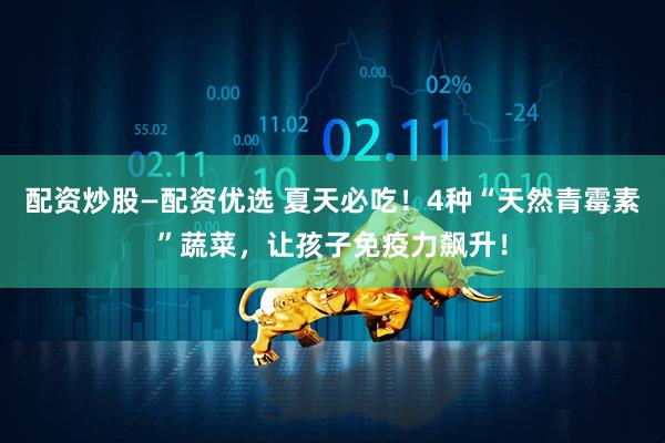 配资炒股—配资优选 夏天必吃！4种“天然青霉素”蔬菜，让孩子免疫力飙升！