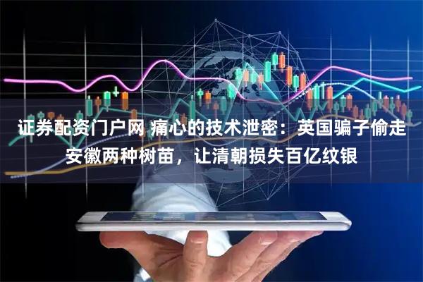 证券配资门户网 痛心的技术泄密：英国骗子偷走安徽两种树苗，让清朝损失百亿纹银