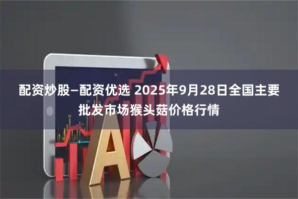 配资炒股—配资优选 2025年9月28日全国主要批发市场猴头菇价格行情