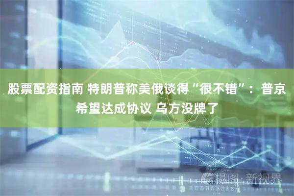 股票配资指南 特朗普称美俄谈得“很不错”：普京希望达成协议 乌方没牌了
