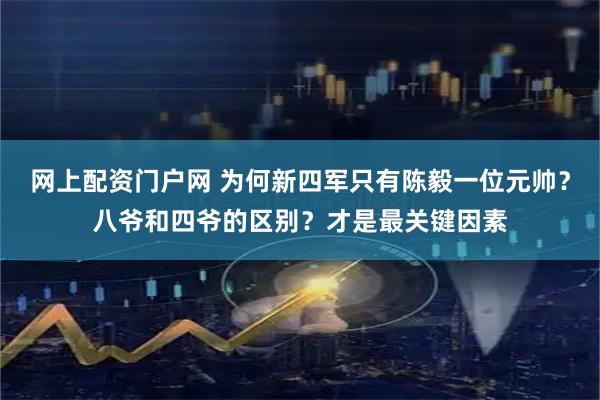 网上配资门户网 为何新四军只有陈毅一位元帅?八爷和四爷的区别?才是最关键因素