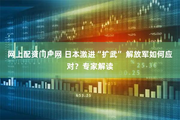 网上配资门户网 日本激进“扩武” 解放军如何应对?专家解读