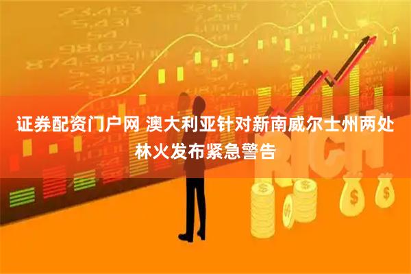 证券配资门户网 澳大利亚针对新南威尔士州两处林火发布紧急警告
