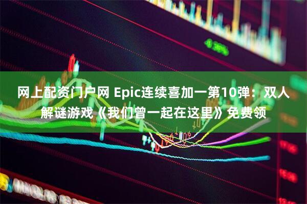网上配资门户网 Epic连续喜加一第10弹：双人解谜游戏《我们曾一起在这里》免费领