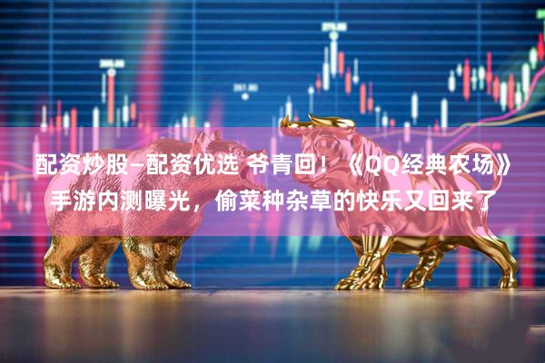 配资炒股—配资优选 爷青回！《QQ经典农场》手游内测曝光，偷菜种杂草的快乐又回来了