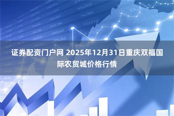 证券配资门户网 2025年12月31日重庆双福国际农贸城价格行情