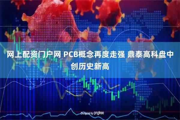 网上配资门户网 PCB概念再度走强 鼎泰高科盘中创历史新高