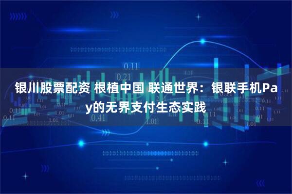 银川股票配资 根植中国 联通世界：银联手机Pay的无界支付生态实践