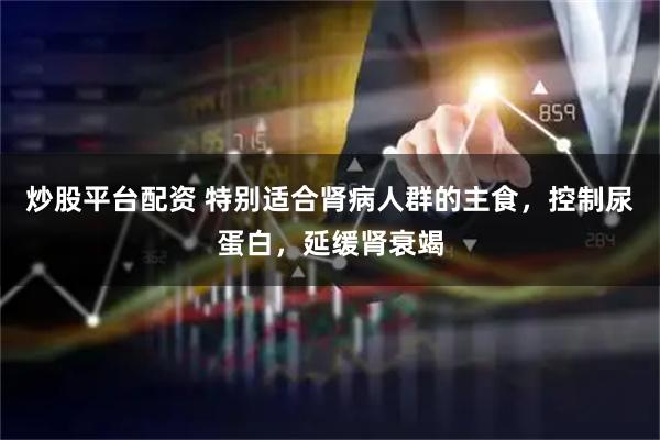 炒股平台配资 特别适合肾病人群的主食，控制尿蛋白，延缓肾衰竭