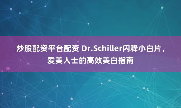 炒股配资平台配资 Dr.Schiller闪释小白片，爱美人士的高效美白指南