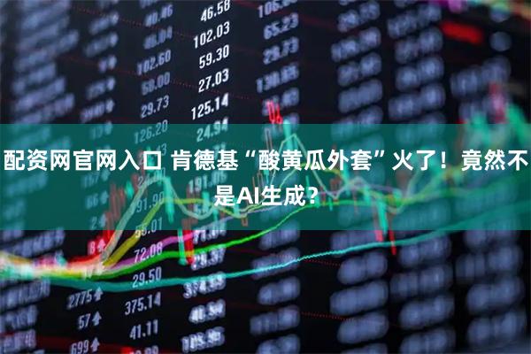 配资网官网入口 肯德基“酸黄瓜外套”火了！竟然不是AI生成？
