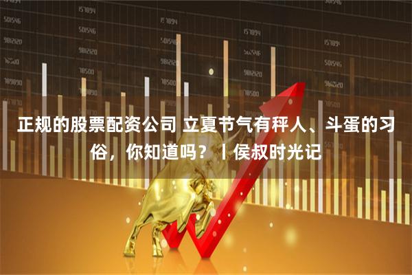 正规的股票配资公司 立夏节气有秤人、斗蛋的习俗，你知道吗？丨侯叔时光记