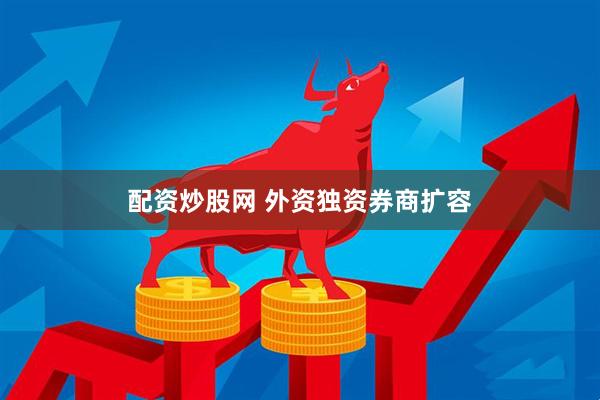 配资炒股网 外资独资券商扩容