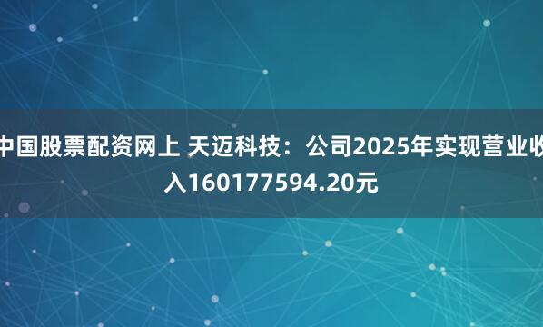 中国股票配资网上 天迈科技：公司2025年实现营业收入160177594.20元