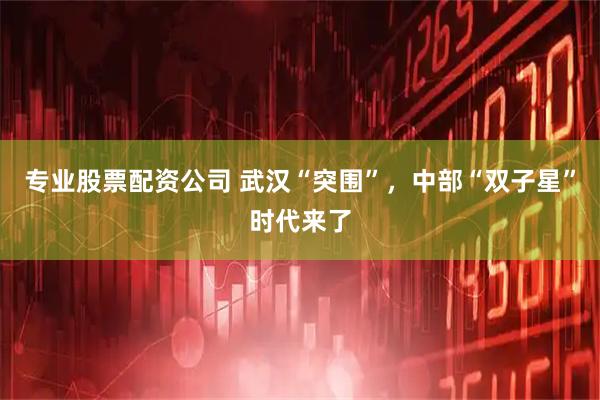 专业股票配资公司 武汉“突围”，中部“双子星”时代来了