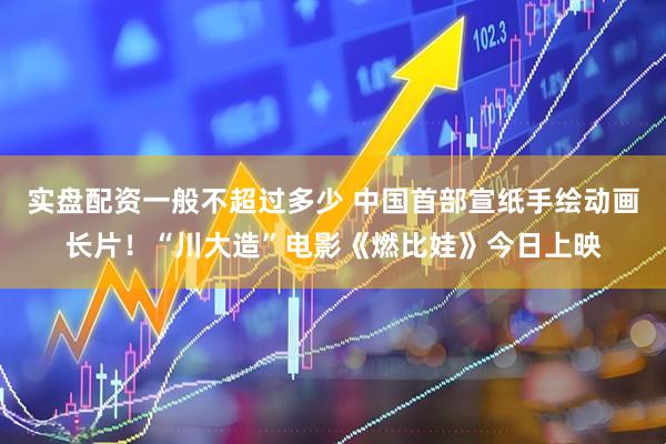 实盘配资一般不超过多少 中国首部宣纸手绘动画长片！“川大造”电影《燃比娃》今日上映