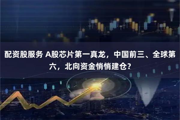 配资股服务 A股芯片第一真龙，中国前三、全球第六，北向资金悄悄建仓？