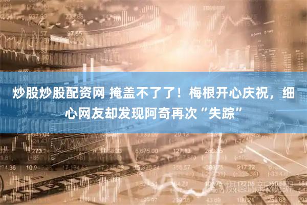 炒股炒股配资网 掩盖不了了！梅根开心庆祝，细心网友却发现阿奇再次“失踪”