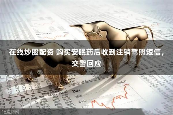 在线炒股配资 购买安眠药后收到注销驾照短信，交警回应