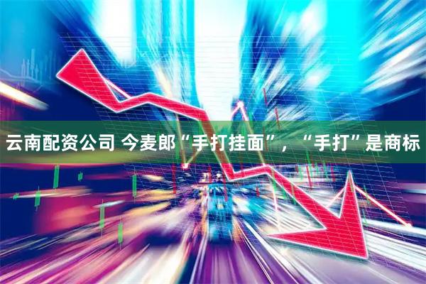云南配资公司 今麦郎“手打挂面”，“手打”是商标