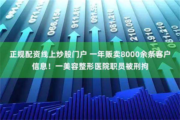 正规配资线上炒股门户 一年贩卖8000余条客户信息！一美容整形医院职员被刑拘