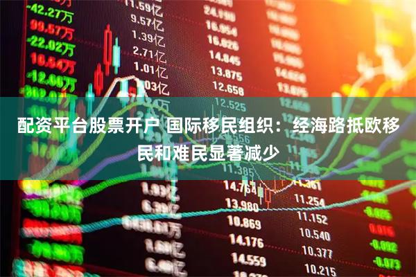配资平台股票开户 国际移民组织：经海路抵欧移民和难民显著减少