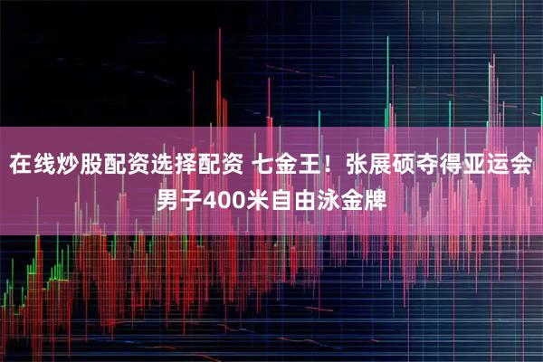 在线炒股配资选择配资 七金王！张展硕夺得亚运会男子400米自由泳金牌