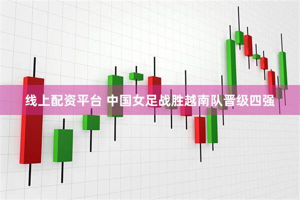 线上配资平台 中国女足战胜越南队晋级四强